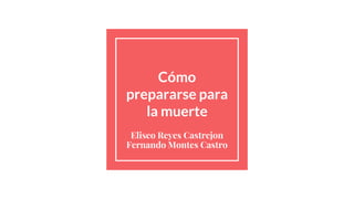 Cómo
prepararse para
la muerte
Eliseo Reyes Castrejon
Fernando Montes Castro
 