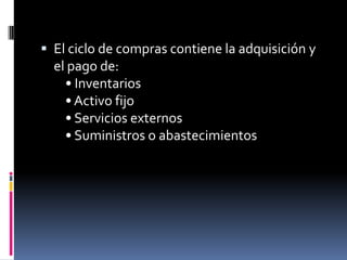  El ciclo de compras contiene la adquisición y

el pago de:
• Inventarios
• Activo fijo
• Servicios externos
• Suministros o abastecimientos

 