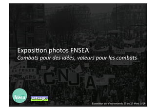 Combats pour des idées, valeurs pour les combats 
Exposi'on photos FNSEA 
Exposi'on qui s’est tenue du 25 au 27 Mars 2014 
 