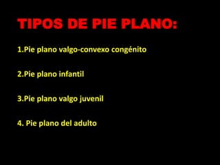 TIPOS DE PIE PLANO:
1.Pie plano valgo-convexo congénito
2.Pie plano infantil
3.Pie plano valgo juvenil
4. Pie plano del adulto
 