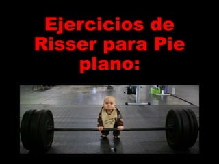 Ejercicios de
Risser para Pie
plano:
 
