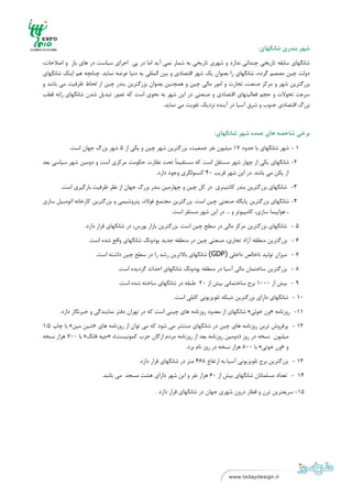 ‫ ‬
‫ ‬

                                                                                           ‫ﺷﻬﺮ ﺑﻨﺪري ﺷﺎﻧﮕﻬﺎي:‬

‫ﺷﺎﻧﮕﻬﺎي ﺳﺎﺑﻘﻪ ﺗﺎرﻳﺨﻲ ﭼﻨﺪاﻧﻲ ﻧﺪارد و ﺷﻬﺮي ﺗﺎرﻳﺨﻲ ﺑﻪ ﺷﻤﺎر ﻧﻤﻲ آﻳﺪ اﻣﺎ در ﭘﻲ اﺟﺮاي ﺳﻴﺎﺳﺖ در ﻫﺎي ﺑﺎز و اﺻﻼﺣﺎت،‬
‫دوﻟﺖ ﭼﻴﻦ ﻣﺼﺼﻢ ﮔﺮدد، ﺷﺎﻧﮕﻬﺎي را ﺑﻌﻨﻮان ﻳﻚ ﺷﻬﺮ اﻗﺘﺼﺎدي و ﺑﻴﻦ اﻟﻤﻠﻠﻲ ﺑﻪ دﻧﻴﺎ ﻋﺮﺿﻪ ﻧﻤﺎﻳﺪ. ﭼﻨﺎﻧﭽﻪ ﻫﻢ اﻳﻨﻚ ﺷﺎﻧﮕﻬﺎي‬
‫ﺑﺰرﮔﺘﺮﻳﻦ ﺷﻬﺮ و ﻣﺮﻛﺰ ﺻﻨﻌﺖ، ﺗﺠﺎرت و اﻣﻮر ﻣﺎﻟﻲ ﭼﻴﻦ و ﻫﻤﭽﻨﻴﻦ ﺑﻌﻨﻮان ﺑﺰرﮔﺘﺮﻳﻦ ﺑﻨﺪر ﭼﻴﻦ از ﻟﺤﺎظ ﻇﺮﻓﻴﺖ ﻣﻲ ﺑﺎﺷﺪ و‬
‫ﺳﺮﻋﺖ ﺗﺤﻮﻻت و ﺣﺠﻢ ﻓﻌﺎﻟﻴﺘﻬﺎي اﻗﺘﺼﺎدي و ﺻﻨﻌﺘﻲ در اﻳﻦ ﺷﻬﺮ ﺑﻪ ﻧﺤﻮي اﺳﺖ ﻛﻪ ﺗﺼﻮر ﺗﺒﺪﻳﻞ ﺷﺪن ﺷﺎﻧﮕﻬﺎي راﺑﻪ ﻗﻄﺐ‬
                                                   ‫ﺑﺰرگ اﻗﺘﺼﺎدي ﺟﻨﻮب و ﺷﺮق آﺳﻴﺎ در آﻳﻨﺪه ﻧﺰدﻳﻚ ﺗﻘﻮﻳﺖ ﻣﻲ ﻧﻤﺎﻳﺪ.‬



                                                                       ‫ﺑﺮﺧﻲ ﺷﺎﺧﺼﻪ ﻫﺎي ﻋﻤﺪه ﺷﻬﺮ ﺷﺎﻧﮕﻬﺎي:‬

           ‫1 - ﺷﻬﺮ ﺷﺎﻧﮕﻬﺎي ﺑﺎ ﺣﺪود 71 ﻣﻴﻠﻴﻮن ﻧﻔﺮ ﺟﻤﻌﻴﺖ، ﺑﺰرﮔﺘﺮﻳﻦ ﺷﻬﺮ ﭼﻴﻦ و ﻳﻜﻲ از 5 ﺷﻬﺮ ﺑﺰرگ ﺟﻬﺎن اﺳﺖ.‬

‫2- ﺷﺎﻧﮕﻬﺎي ﻳﻜﻲ از ﭼﻬﺎر ﺷﻬﺮ ﻣﺴﺘﻘﻞ اﺳﺖ ﻛﻪ ﻣﺴﺘﻘﻴﻤﺎً ﺗﺤﺖ ﻧﻈﺎرت ﺣﻜﻮﻣﺖ ﻣﺮﻛﺰي اﺳﺖ و دوﻣﻴﻦ ﺷﻬﺮ ﺳﻴﺎﺳﻲ ﺑﻌﺪ‬
                                         ‫از ﭘﻜﻦ ﻣﻲ ﺑﺎﺷﺪ. در اﻳﻦ ﺷﻬﺮ ﻗﺮﻳﺐ 04 ﻛﻨﺴﻮﻟﮕﺮي وﺟﻮد دارد.‬

       ‫3- ﺷﺎﻧﮕﻬﺎي ﺑﺰرﮔﺘﺮﻳﻦ ﺑﻨﺪر ﻛﺎﻧﺘﻴﻨﺮي در ﻛﻞ ﭼﻴﻦ و ﭼﻬﺎرﻣﻴﻦ ﺑﻨﺪر ﺑﺰرگ ﺟﻬﺎن از ﻧﻈﺮ ﻇﺮﻓﻴﺖ ﺑﺎرﮔﻴﺮي اﺳﺖ.‬

‫4- ﺷﺎﻧﮕﻬﺎي ﺑﺰرﮔﺘﺮﻳﻦ ﭘﺎﻳﮕﺎه ﺻﻨﻌﺘﻲ ﭼﻴﻦ اﺳﺖ. ﺑﺰرﮔﺘﺮﻳﻦ ﻣﺠﺘﻤﻊ ﻓﻮﻻد، ﭘﺘﺮوﺷﻴﻤﻲ و ﺑﺰرﮔﺘﺮﻳﻦ ﻛﺎرﺧﺎﻧﻪ اﺗﻮﻣﺒﻴﻞ ﺳﺎزي‬
                                                     ‫، ﻫﻮاﭘﻴﻤﺎ ﺳﺎزي، ﻛﺎﻣﭙﻴﻮﺗﺮ و ... در اﻳﻦ ﺷﻬﺮ ﻣﺴﺘﻘﺮ اﺳﺖ.‬

                 ‫5 - ﺷﺎﻧﮕﻬﺎي ﺑﺰرﮔﺘﺮﻳﻦ ﻣﺮﻛﺰ ﻣﺎﻟﻲ در ﺳﻄﺢ ﭼﻴﻦ اﺳﺖ. ﺑﺰرﮔﺘﺮﻳﻦ ﺑﺎزار ﺑﻮرس، در ﺷﺎﻧﮕﻬﺎي ﻗﺮار دارد.‬

                  ‫6 - ﺑﺰرﮔﺘﺮﻳﻦ ﻣﻨﻄﻘﻪ آزاد ﺗﺠﺎري، ﺻﻨﻌﺘﻲ ﭼﻴﻦ در ﻣﻨﻄﻘﻪ ﺟﺪﻳﺪ ﭘﻮدوﻧﮓ ﺷﺎﻧﮕﻬﺎي واﻗﻊ ﺷﺪه اﺳﺖ.‬

                     ‫7 - ﻣﻴﺰان ﺗﻮﻟﻴﺪ ﻧﺎﺧﺎﻟﺺ داﺧﻠﻲ )‪ (GDP‬ﺷﺎﻧﮕﻬﺎي ﺑﺎﻻﺗﺮﻳﻦ رﺷﺪ را در ﺳﻄﺢ ﭼﻴﻦ داﺷﺘﻪ اﺳﺖ.‬

                               ‫8 - ﺑﺰرﮔﺘﺮﻳﻦ ﺳﺎﺧﺘﻤﺎن ﻣﺎﻟﻲ آﺳﻴﺎ در ﻣﻨﻄﻘﻪ ﭘﻮدوﻧﮓ ﺷﺎﻧﮕﻬﺎي اﺣﺪاث ﮔﺮدﻳﺪه اﺳﺖ.‬

                               ‫9 - ﺑﻴﺶ از 0001 ﺑﺮج ﺳﺎﺧﺘﻤﺎﻧﻲ ﺑﻴﺶ از 02 ﻃﺒﻘﻪ در ﺷﺎﻧﮕﻬﺎي ﺳﺎﺧﺘﻪ ﺷﺪه اﺳﺖ.‬

                                                      ‫01 - ﺷﺎﻧﮕﻬﺎي داراي ﺑﺰرﮔﺘﺮﻳﻦ ﺷﺒﻜﻪ ﺗﻠﻮﻳﺰﻳﻮﻧﻲ ﻛﺎﺑﻠﻲ اﺳﺖ.‬

       ‫11- روزﻧﺎﻣﻪ »ون ﺧﻮﺋﻲ« ﺷﺎﻧﮕﻬﺎي از ﻣﻌﺪود روزﻧﺎﻣﻪ ﻫﺎي ﭼﻴﻨﻲ اﺳﺖ ﻛﻪ در ﺗﻬﺮان دﻓﺘﺮ ﻧﻤﺎﻳﻨﺪﮔﻲ و ﺧﺒﺮﻧﮕﺎر دارد.‬

‫21 - ﭘﺮﻓﺮوش ﺗﺮﻳﻦ روزﻧﺎﻣﻪ ﻫﺎي ﭼﻴﻦ در ﺷﺎﻧﮕﻬﺎي ﻣﻨﺘﺸﺮ ﻣﻲ ﺷﻮد ﻛﻪ ﻣﻲ ﺗﻮان از روزﻧﺎﻣﻪ ﻫﺎي »ﺷﻴﻦ ﻣﻴﻦ« ﺑﺎ ﭼﺎپ 5/1‬
‫ﻣﻴﻠﻴﻮن ﻧﺴﺨﻪ در روز )دوﻣﻴﻦ روزﻧﺎﻣﻪ ﺑﻌﺪ از روزﻧﺎﻣﻪ ﻣﺮدم ارﮔﺎن ﺣﺰب ﻛﻤﻮﻧﻴﺴﺖ(، »ﺟﻴﻪ ﻓﺎﻧﮓ« ﺑﺎ 007 ﻫﺰار ﻧﺴﺨﻪ‬
                                                         ‫و »ون ﺧﻮﺋﻲ« ﺑﺎ 008 ﻫﺰار ﻧﺴﺨﻪ در روز ﻧﺎم ﺑﺮد.‬

                                       ‫31 - ﺑﺰرﮔﺘﺮﻳﻦ ﺑﺮج ﺗﻠﻮﻳﺰﻳﻮﻧﻲ آﺳﻴﺎ ﺑﻪ ارﺗﻔﺎع 864 ﻣﺘﺮ در ﺷﺎﻧﮕﻬﺎي ﻗﺮار دارد.‬

                        ‫41 - ﺗﻌﺪاد ﻣﺴﻠﻤﺎﻧﺎن ﺷﺎﻧﮕﻬﺎي ﺑﻴﺶ از 06 ﻫﺰار ﻧﻔﺮ و اﻳﻦ ﺷﻬﺮ داراي ﻫﺸﺖ ﻣﺴﺠﺪ ﻣﻲ ﺑﺎﺷﺪ.‬

                                              ‫51- ﺳﺮﻳﻌﺘﺮﻳﻦ ﺗﺮن و ﻗﻄﺎر درون ﺷﻬﺮي ﺟﻬﺎن در ﺷﺎﻧﮕﻬﺎي ﻗﺮار دارد .‬




‫ ٤١‬
‫ ‬
 