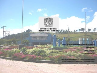 Planta de agua potable Municipio de Facatativa Alan Tabares Carlos Acevedo Esteban Martínez FACULTAD DEL MEDIO AMBIENTE Y LOS RECURSOS NATURALES TECNOLOGÍA EN GESTION AMBIENTAL Y SERVICIOS PUBLICOS 