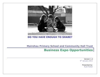 DO YOU HAVE ENOUGH TO SHARE?


Mairehau Primary School and Community Hall Trust
            Business Expo Opportunities

                                            Version 1.2
                                      5th January 2011

                                        Presented by:
                                          Ruth Fisher
 