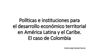 Políticas e instituciones para 
el desarrollo económico territorial 
en América Latina y el Caribe. 
El caso de Colombia 
Carlos Jorge Caicedo Cuervo 
 