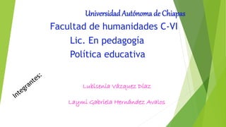 Universidad Autónoma de Chiapas
Facultad de humanidades C-VI
Lic. En pedagogía
Política educativa
Lubisenia Vázquez Díaz
Laymi Gabriela Hernández Avalos
 