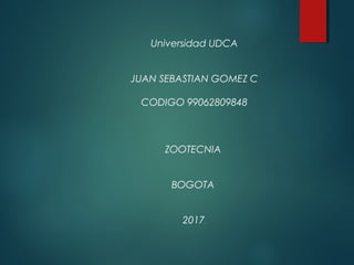 Universidad UDCA
JUAN SEBASTIAN GOMEZ C
CODIGO 99062809848
ZOOTECNIA
BOGOTA
2017.
 
