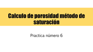 Calculo de porosidad método de
saturación
Practica número 6
 