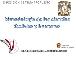 EXPOSICIÒN DE TEMA PROPUESTO Metodología de las ciencias Sociales y humanas B 2010: AÑO DEL BICENTENARIO DE LA INDEPENDENCIA DE MÉXICO 