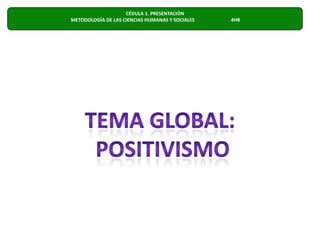 CÉDULA 1. PRESENTACIÓN METODOLOGÍA DE LAS CIENCIAS HUMANAS Y SOCIALES                              4HRTEMA GLOBAL: POSITIVISMO