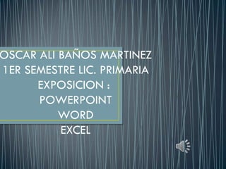 OSCAR ALI BAÑOS MARTINEZ
1ER SEMESTRE LIC. PRIMARIA
      EXPOSICION :
      POWERPOINT
          WORD
          EXCEL
 