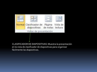 CLASIFICADOR DE DIAPOSITIVAS: Muestra la presentación
en la vista de clasificador de diapositivas para organizar
fácilmente las diapositivas.
 