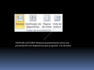 VISTA DE LECTURA: Muestra la presentación como una
presentación con diapositivas que se ajustan a la ventana.
 