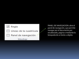 PANEL DE NAVEGACION: abre el
panel de navegación, que permite
navegar por el documento por
encabezado, pagina o mediante la
búsqueda de un texto u objeto.
 