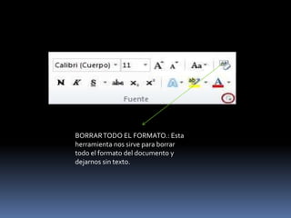 BORRAR TODO EL FORMATO.: Esta
herramienta nos sirve para borrar
todo el formato del documento y
dejarnos sin texto.
 