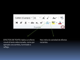 EFECTOS DE TEXTO: Aplica un efecto       Nos indica la variedad de efectos
visual al texto seleccionado, como por   recientes.
ejemplo una sombra, iluminado o
reflejo.
 
