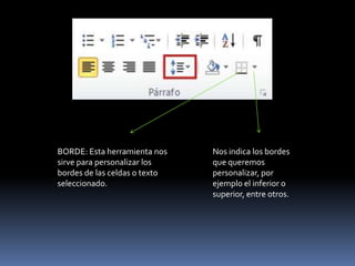 BORDE: Esta herramienta nos    Nos indica los bordes
sirve para personalizar los    que queremos
bordes de las celdas o texto   personalizar, por
seleccionado.                  ejemplo el inferior o
                               superior, entre otros.
 