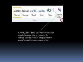 CAMBIAR ESTILOS: Esta herramienta nos
ayuda Para cambiar el conjunto de
estilos, colores, fuentes y espacio entre
párrafos usado en este documento.
 
