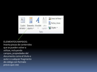 ELEMENTOS RAPIDOS:
Inserta piezas de contenidos
que se pueden volver a
utilizar, incluyendo
campos, propiedades del
documento como el titulo o
autor o cualquier fragmento
de código con formato
previo que cree
 