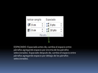 ESPACIADO: Espaciado antes de; cambia el espacio entre
párrafos agregando espacio por encima de los párrafos
seleccionados. Espaciado después de; cambia el espacio entre
párrafos agregando espacio por debajo de los párrafos
seleccionados.
 