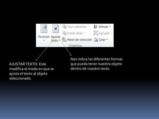 Nos indica las diferentes formas
AJUSTAR TEXTO: Este          que pueda tener nuestro objeto
modifica el modo en que se   dentro de nuestro texto.
ajusta el texto al objeto
seleccionado.
 