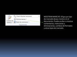 MOSTRAR MARCAS: Elige que tipo
de marcado desea mostrar en el
documento. Puede ocultar o mostrar
comentarios, inserciones y
eliminaciones, cambios de formatos
y otros tipos de marcado.
 