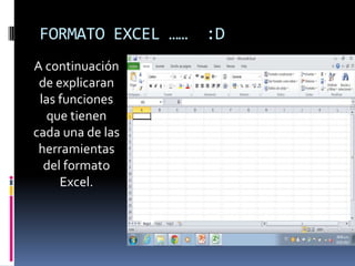 FORMATO EXCEL ……   :D
A continuación
 de explicaran
 las funciones
   que tienen
cada una de las
 herramientas
  del formato
     Excel.
 