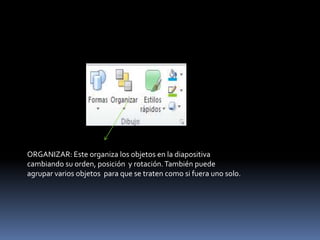 ORGANIZAR: Este organiza los objetos en la diapositiva
cambiando su orden, posición y rotación. También puede
agrupar varios objetos para que se traten como si fuera uno solo.
 