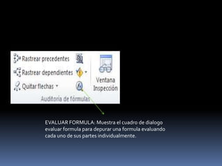 EVALUAR FORMULA: Muestra el cuadro de dialogo
evaluar formula para depurar una formula evaluando
cada uno de sus partes individualmente.
 