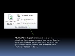 PROPIEDADES: Especifica la manera en la que se
actualizaran las celdas conectadas a un origen de datos, los
contenidos del origen que se mostraran y la manera en la
que se controlaran los cambios en el numero de filas o
columnas del origen de datos.
 