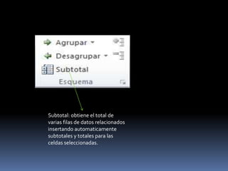 Subtotal: obtiene el total de
varias filas de datos relacionados
insertando automaticamente
subtotales y totales para las
celdas seleccionadas.
 