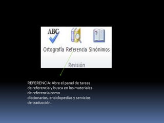 REFERENCIA: Abre el panel de tareas
de referencia y busca en los materiales
de referencia como
diccionarios, enciclopedias y servicios
de traducción.
 