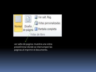 ver salto de pagina: muestra una vistra
preeeliminar donde se interrumpen las
paginas al imprimir el documento.
 