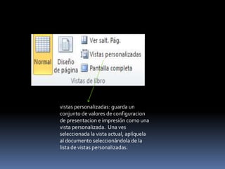 vistas personalizadas: guarda un
conjunto de valores de configuracion
de presentacion e impresión como una
vista personalizada. Una ves
seleccionada la vista actual, aplíquela
al documento seleccionándola de la
lista de vistas personalizadas.
 