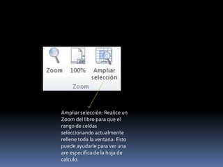 Ampliar selección: Realice un
Zoom del libro para que el
rango de celdas
seleccionando actualmente
rellene toda la ventana. Esto
puede ayudarle para ver una
are especifica de la hoja de
calculo.
 