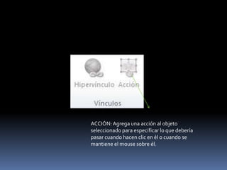 ACCIÓN: Agrega una acción al objeto
seleccionado para especificar lo que debería
pasar cuando hacen clic en él o cuando se
mantiene el mouse sobre él.
 