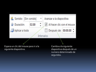 Espera un clic del mouse para ir a la   Cambia a la siguiente
siguiente diapositiva.                  diapositiva después de un
                                        numero determinado de
                                        segundos.
 