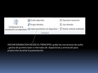 INICIAR GRABACION DESDE EL PRINCIPIO: graba las narraciones de audio
, gestos de puntero laser o intervalos de diapositivas y animación para
producirlos durante la presentación.
 