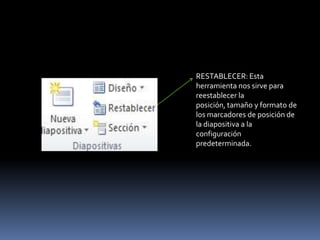 RESTABLECER: Esta
herramienta nos sirve para
reestablecer la
posición, tamaño y formato de
los marcadores de posición de
la diapositiva a la
configuración
predeterminada.
 