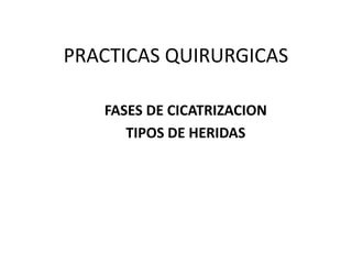 PRACTICAS QUIRURGICAS
FASES DE CICATRIZACION
TIPOS DE HERIDAS
 