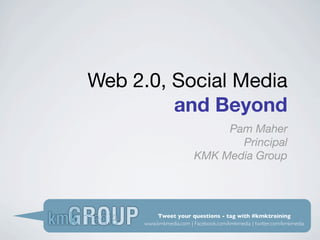 Web 2.0, Social Media
         and Beyond
                             Pam Maher
                               Principal
                        KMK Media Group




         Tweet your questions - tag with #kmktraining
     www.kmkmedia.com | Facebook.com/kmkmedia | twitter.com/kmkmedia
 