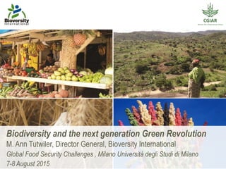 Biodiversity and the next generation Green Revolution
M. Ann Tutwiler, Director General, Bioversity International
Global Food Security Challenges , Milano Università degli Studi di Milano
7-8 August 2015
 