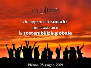 Un approccio  sociale   per costruire la  sostenibilità globale Milano, 25 giugno 2009 