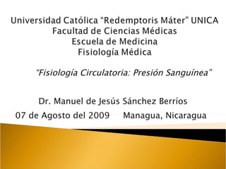 “ Fisiología Circulatoria: Presión Sanguínea” Dr. Manuel de Jesús Sánchez Berríos 07 de Agosto del 2009  Managua, Nicaragua 