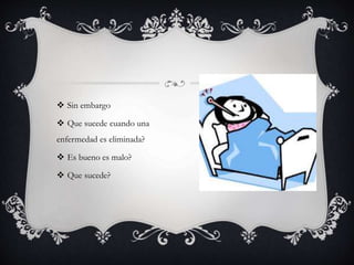  Sin embargo
 Que sucede cuando una
enfermedad es eliminada?
 Es bueno es malo?
 Que sucede?
 