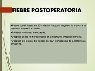 •Puede ocurrir hasta en 40% del las cirugías mayores, la mayoría se
resuelve sin medicamentos.
•Primeras 48 horas: atelectasias.
•Después de las 48 horas: flebitis en antebrazos, infección urinaria.
•Después del quinto día pensar en ISO, dehiscencia de anastomosis,
abscesos.
 