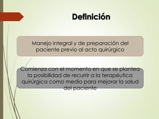 Manejo integral y de preparación del
paciente previo al acto quirúrgico
Comienza con el momento en que se plantea
la posibilidad de recurrir a la terapéutica
quirúrgica como medio para mejorar la salud
del paciente
 
