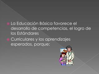 La Educación Básica favorece el
desarrollo de competencias, el logro de
los Estándares
 Curriculares y los aprendizajes
esperados, porque:


 