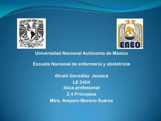 Universidad Nacional Autónoma de México
Escuela Nacional de enfermería y obstetricia
Alcalá González Jessica
LE 2404
ética profesional
2.4 Principios
Mtra. Amparo Moreno Suárez
 