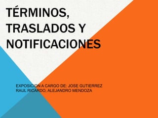 TÉRMINOS,
TRASLADOS Y
NOTIFICACIONES

 EXPOSICION A CARGO DE: JOSE GUTIERREZ
 RAUL RICARDO, ALEJANDRO MENDOZA
 